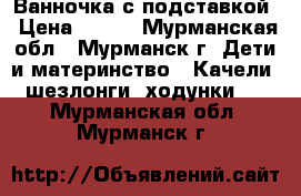 Ванночка с подставкой › Цена ­ 700 - Мурманская обл., Мурманск г. Дети и материнство » Качели, шезлонги, ходунки   . Мурманская обл.,Мурманск г.